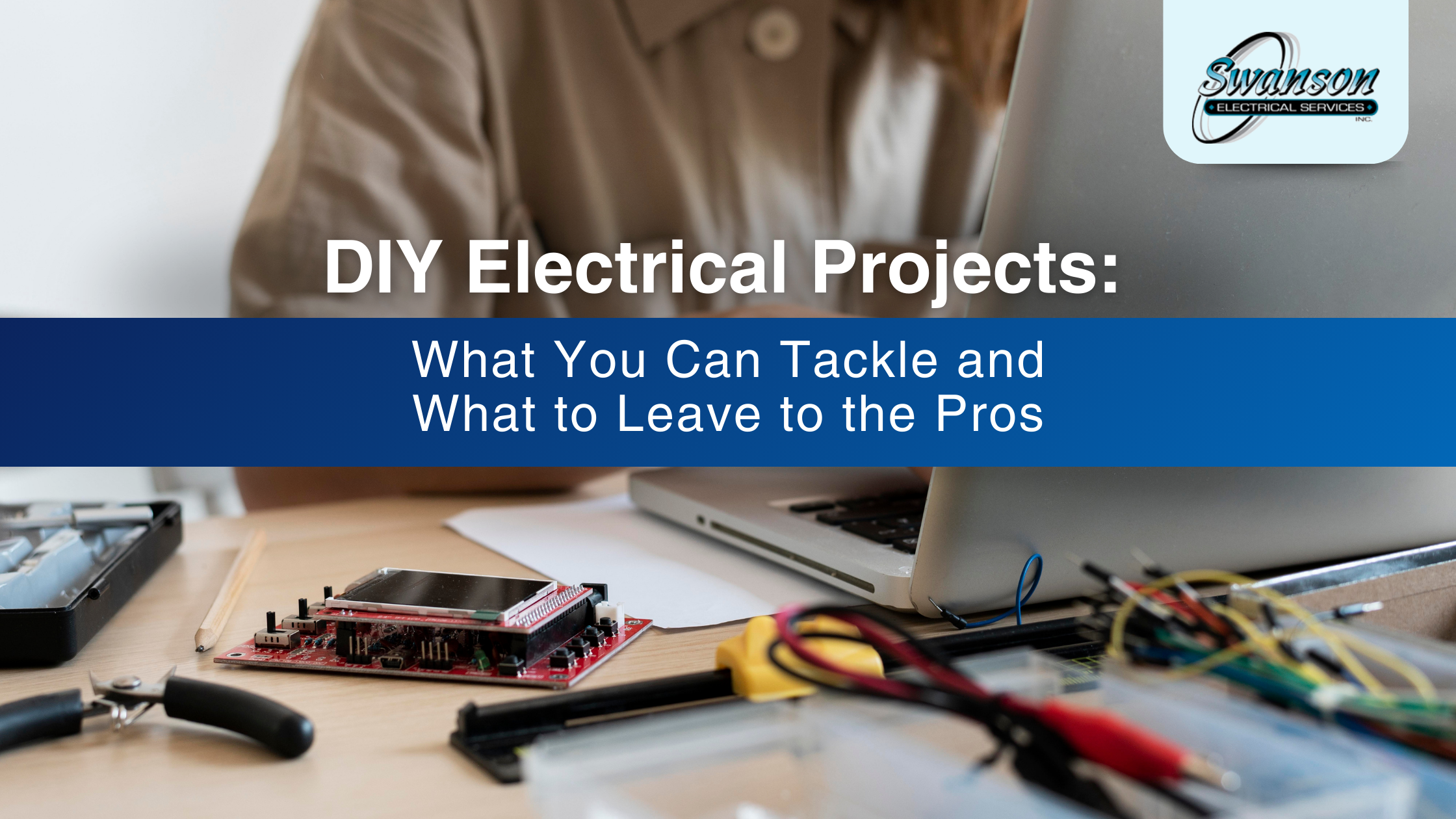 A person works at a desk with electronic components and a laptop. Text reads: "DIY Electrical Projects: Discover What You Can Tackle and What to Leave to the Pros." Swanson Electrical Services logo included.